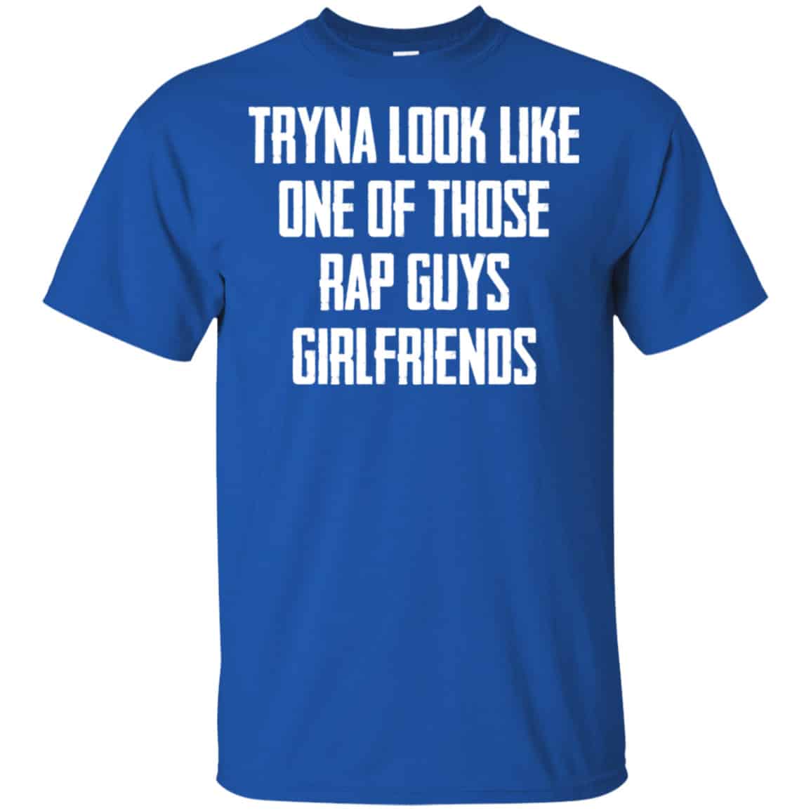 Tryna Look Like One Of Those Rap Guys Girlfriends Shirt, Hoodie, Tank
