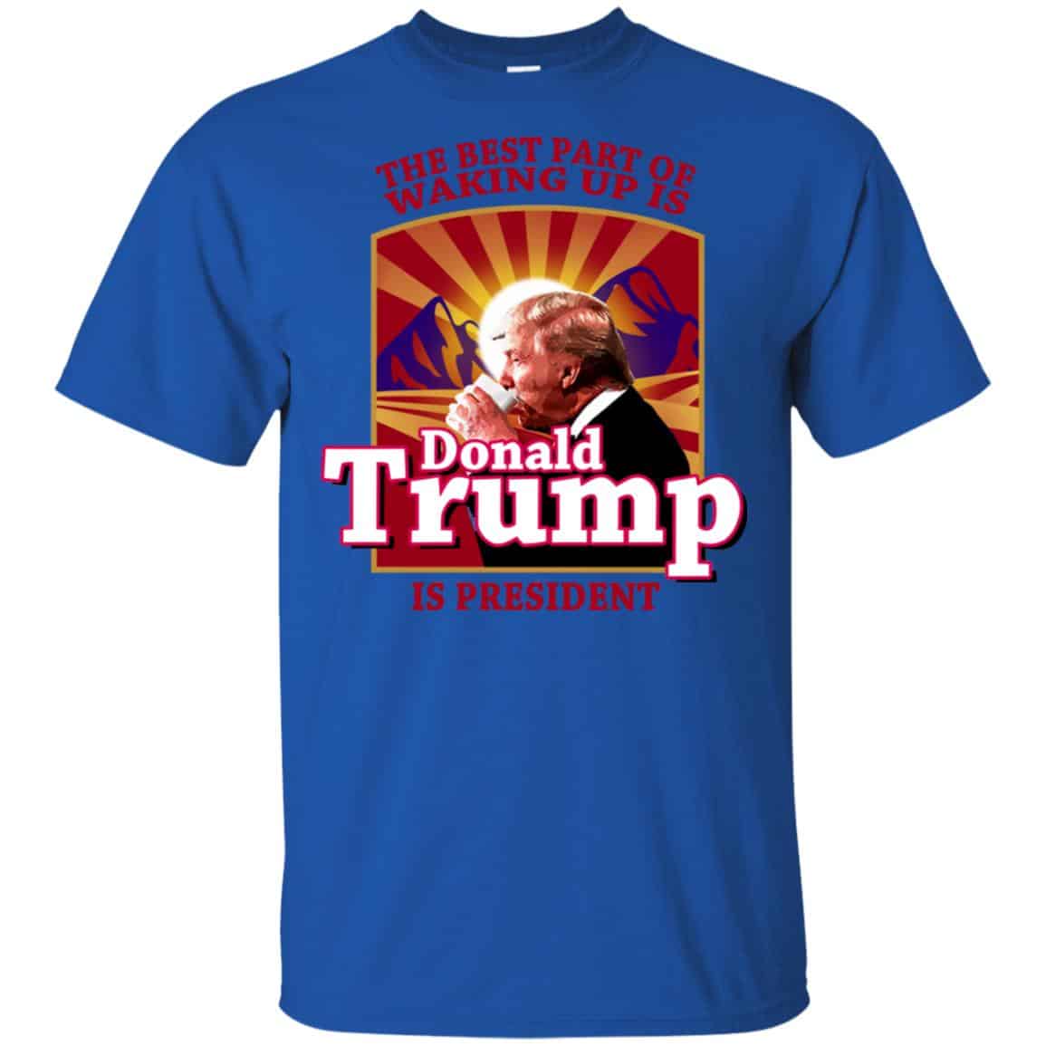 The Best Part Of Waking Up Is Donald Trump Is President T-Shirts, Hoodie, Tank