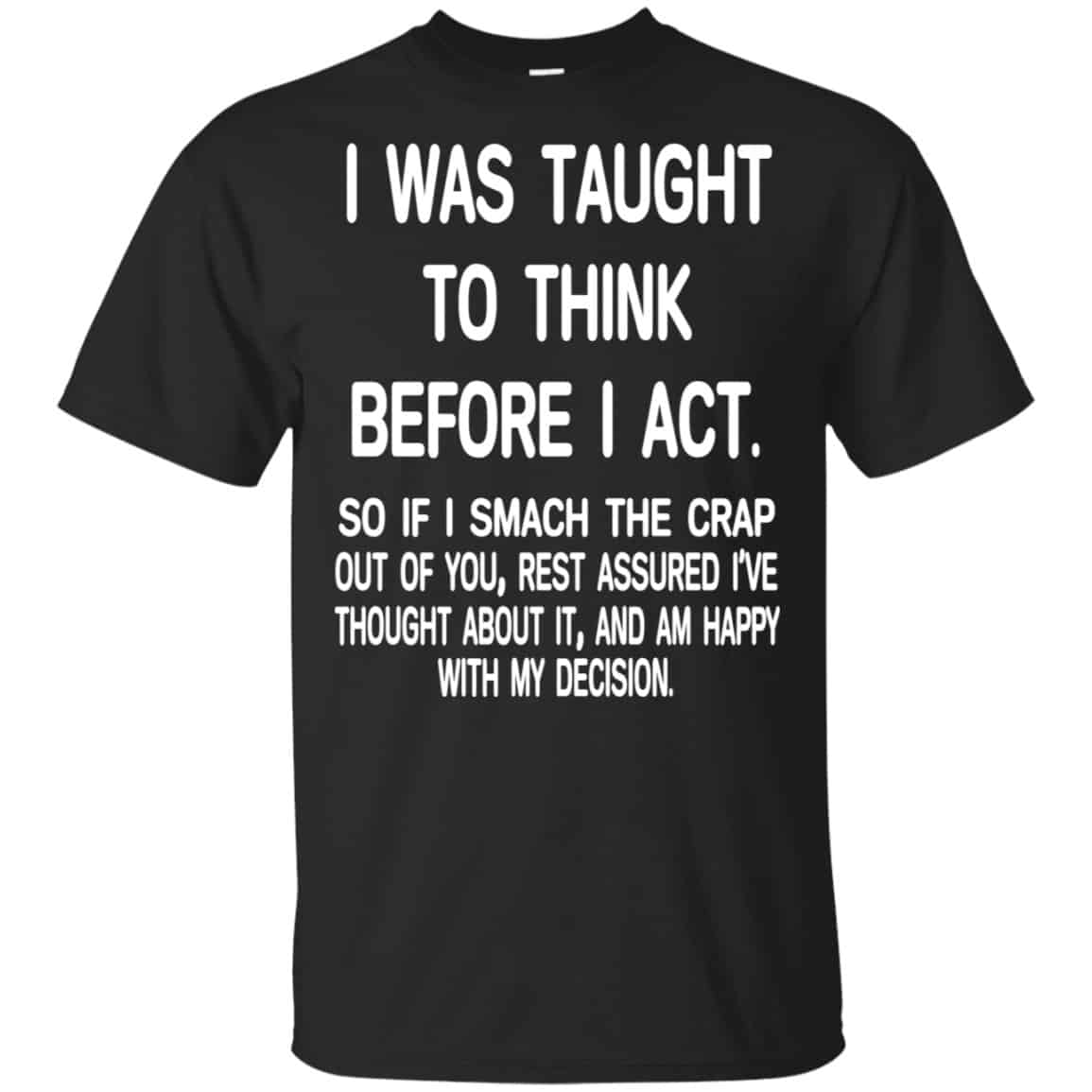 I Was Taught To Think Before I Act So If I Smack The Crap Out Of You Shirt, Hoodie, Tank