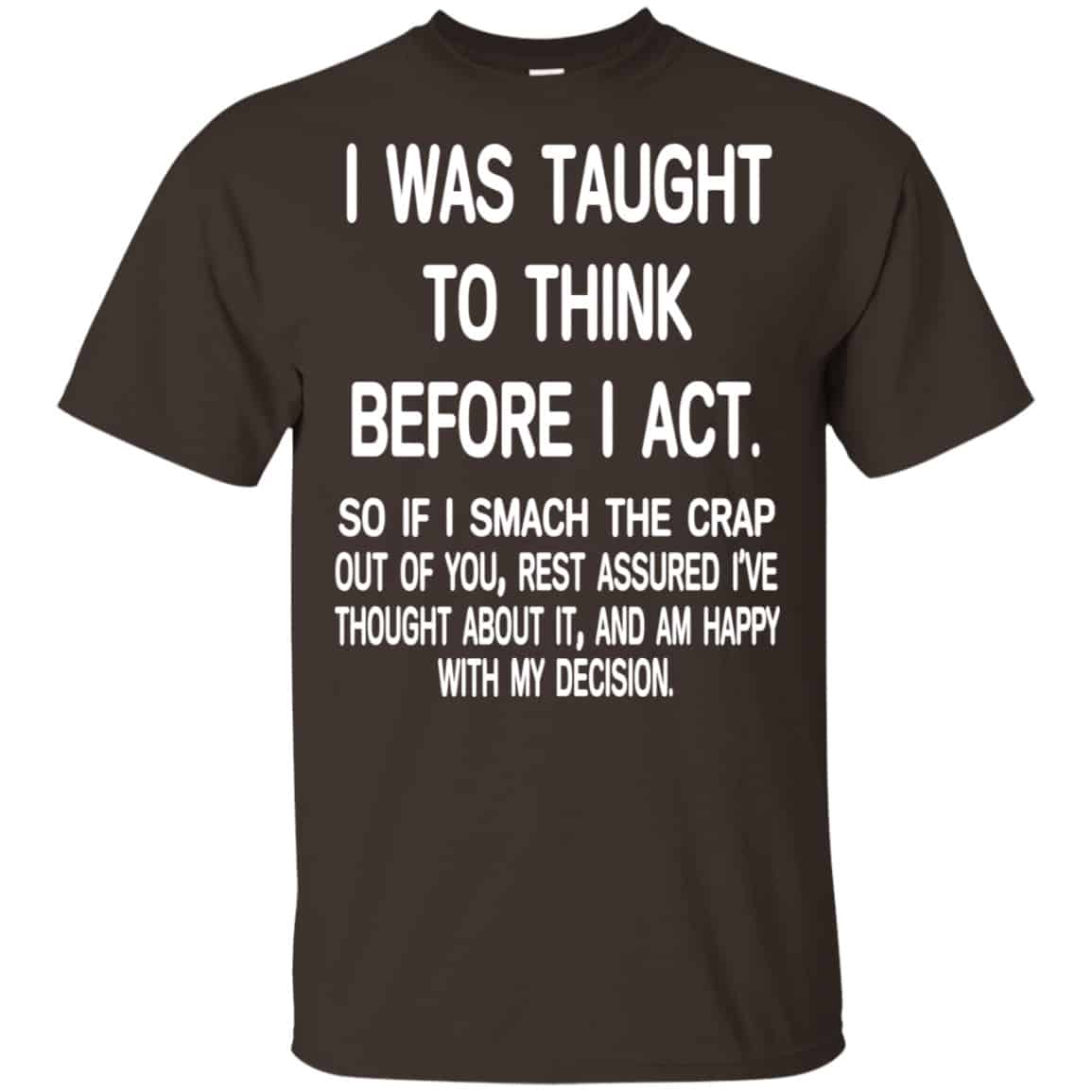 I Was Taught To Think Before I Act So If I Smack The Crap Out Of You Shirt, Hoodie, Tank