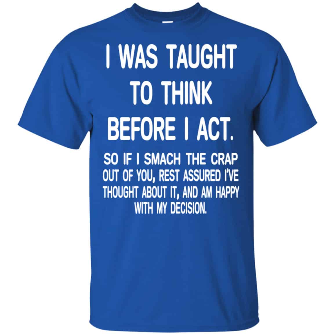 I Was Taught To Think Before I Act So If I Smack The Crap Out Of You Shirt, Hoodie, Tank