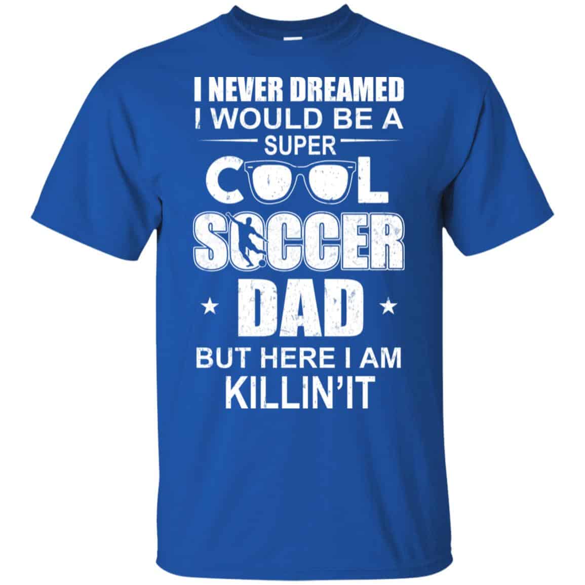 I Never Dreamed I Would Be A Super Cool Soccer Dad But Here I Am Killing It T-Shirts, Hoodie, Tank
