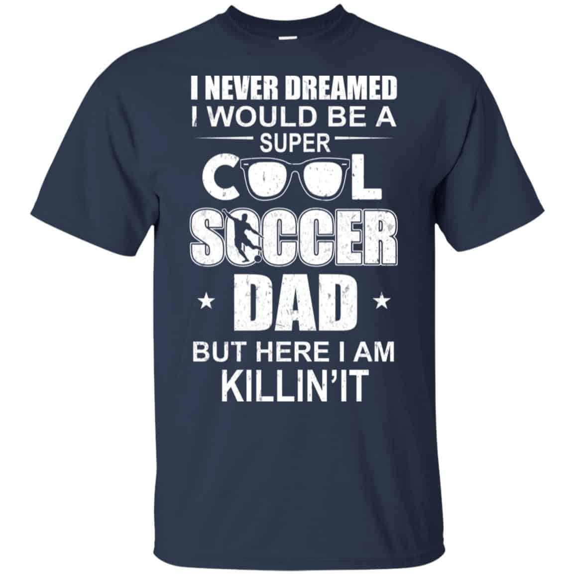I Never Dreamed I Would Be A Super Cool Soccer Dad But Here I Am Killing It T-Shirts, Hoodie, Tank
