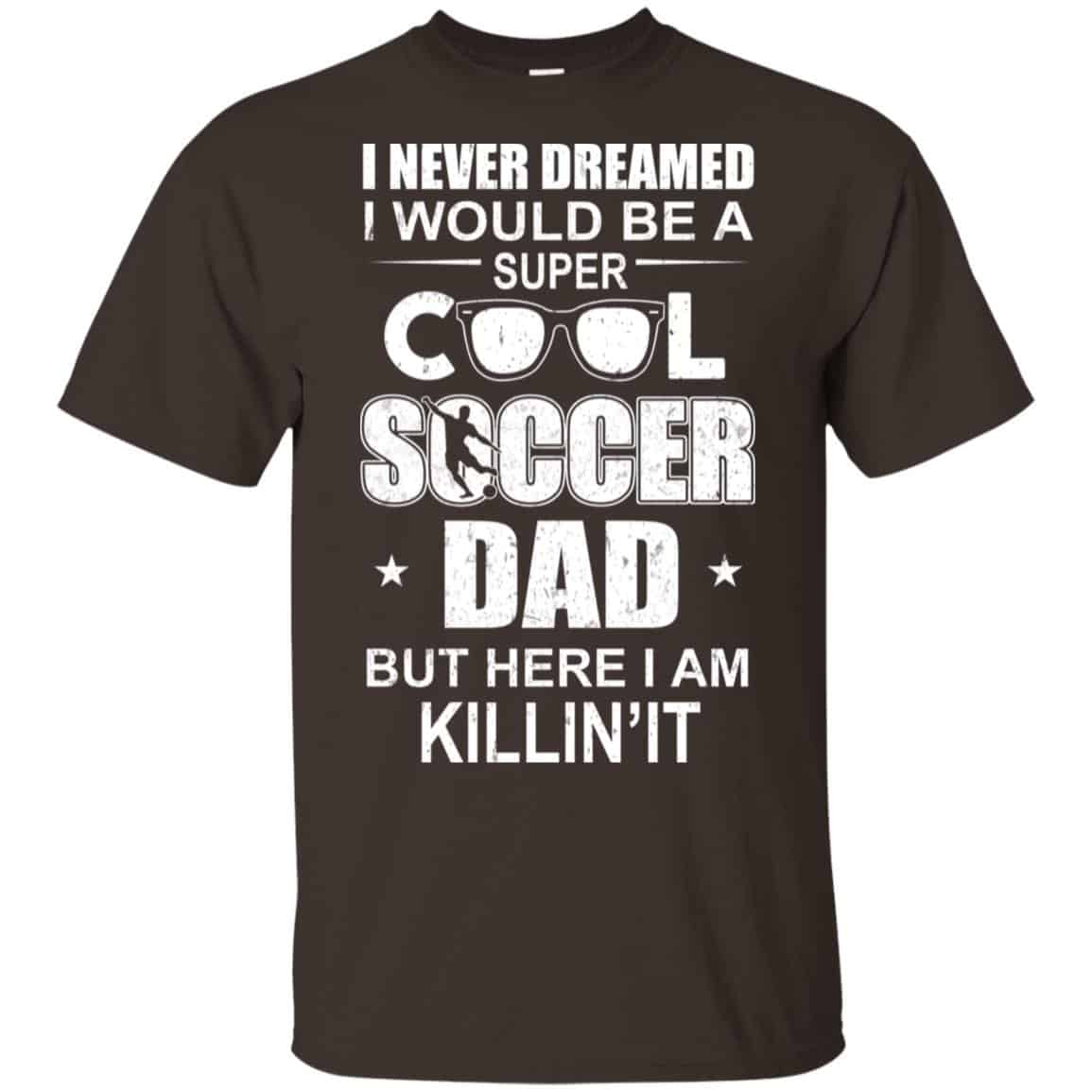 I Never Dreamed I Would Be A Super Cool Soccer Dad But Here I Am Killing It T-Shirts, Hoodie, Tank