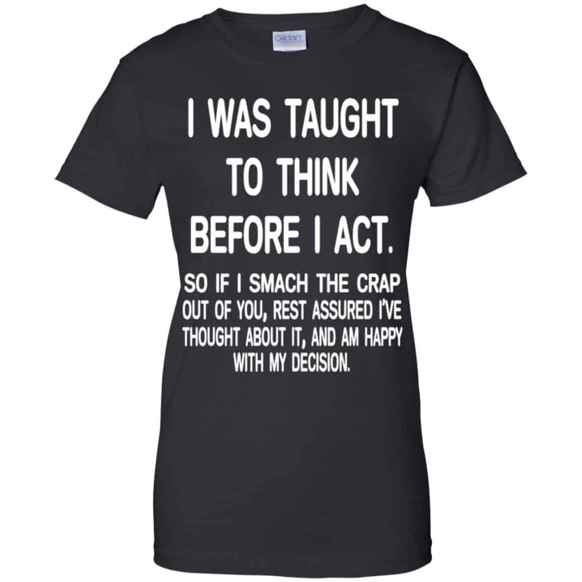 I Was Taught To Think Before I Act So If I Smack The Crap Out Of You Shirt, Hoodie, Tank