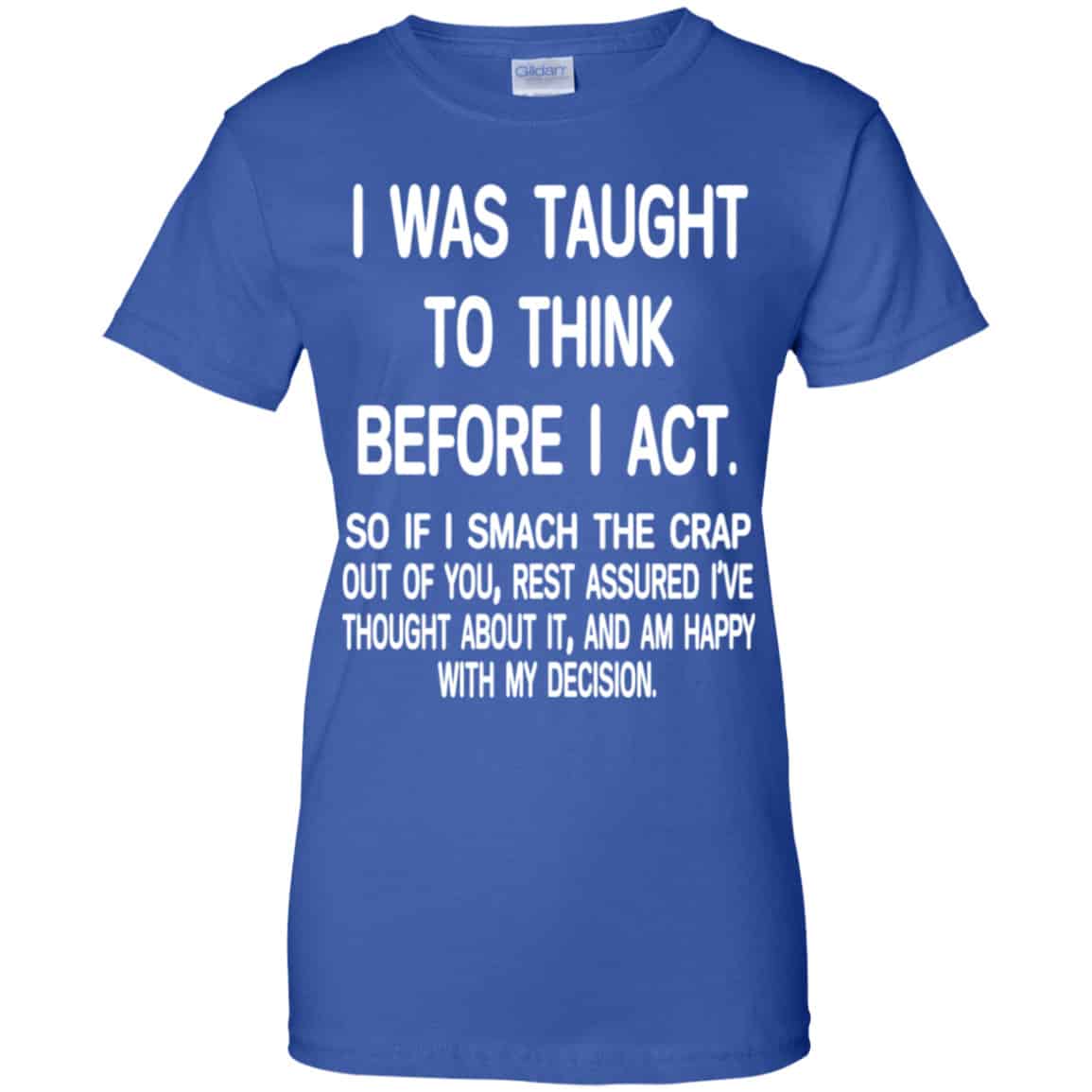I Was Taught To Think Before I Act So If I Smack The Crap Out Of You Shirt, Hoodie, Tank