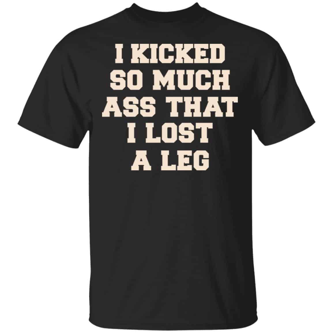 I Kicked So Much Ass That I Lost A Leg Shirt, Hoodie, Tank