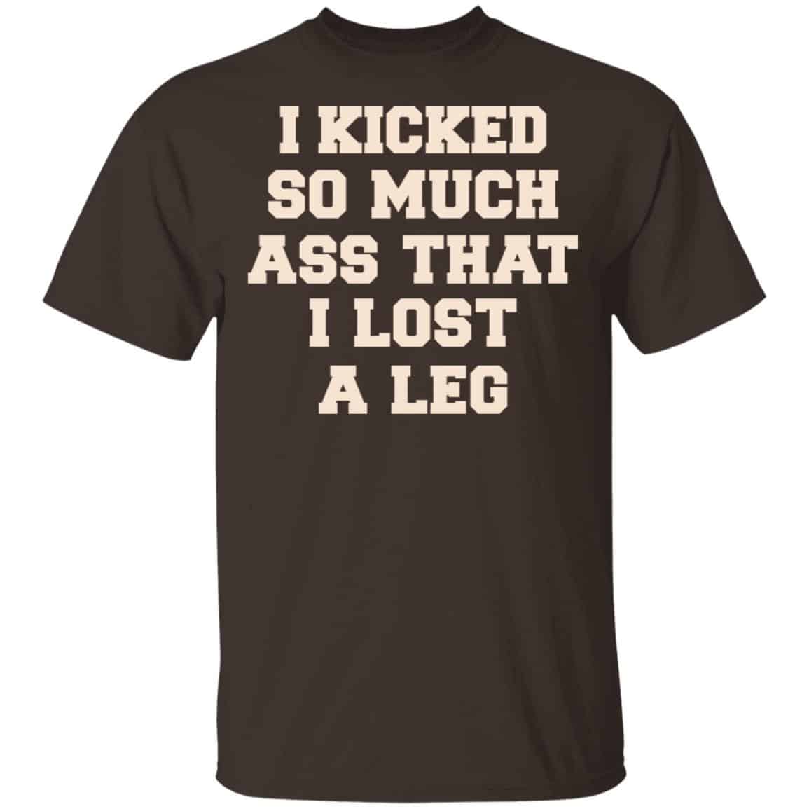 I Kicked So Much Ass That I Lost A Leg Shirt, Hoodie, Tank