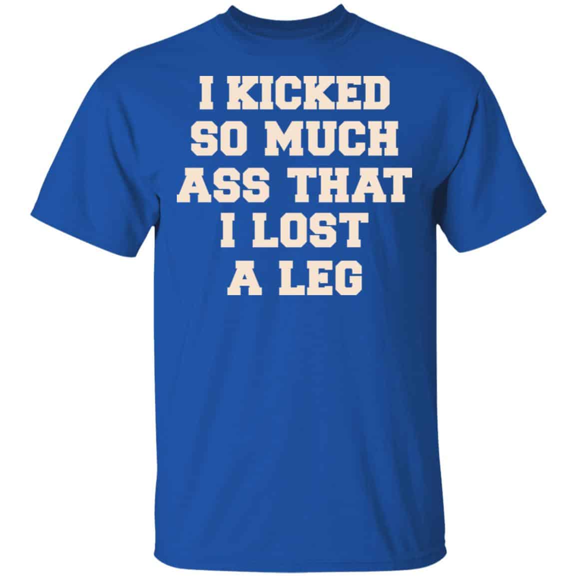 I Kicked So Much Ass That I Lost A Leg Shirt, Hoodie, Tank