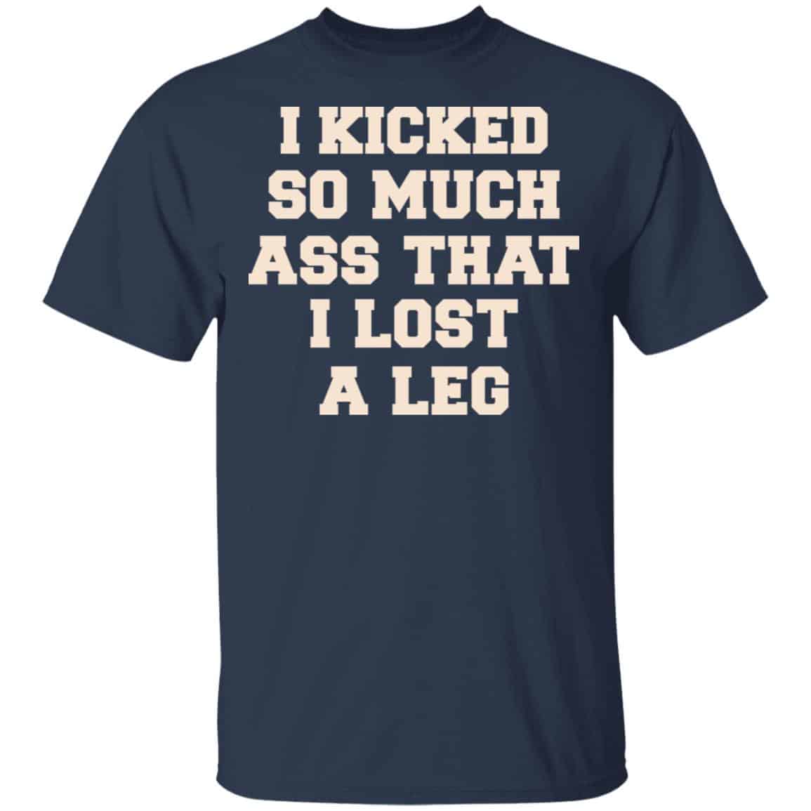 I Kicked So Much Ass That I Lost A Leg Shirt, Hoodie, Tank