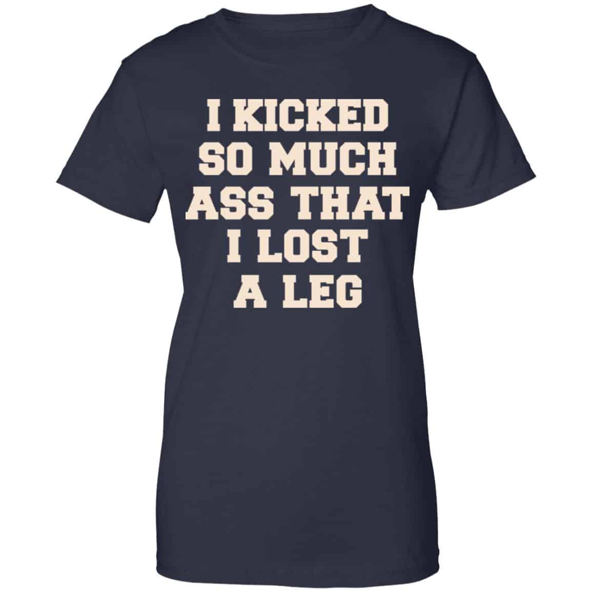 I Kicked So Much Ass That I Lost A Leg Shirt, Hoodie, Tank