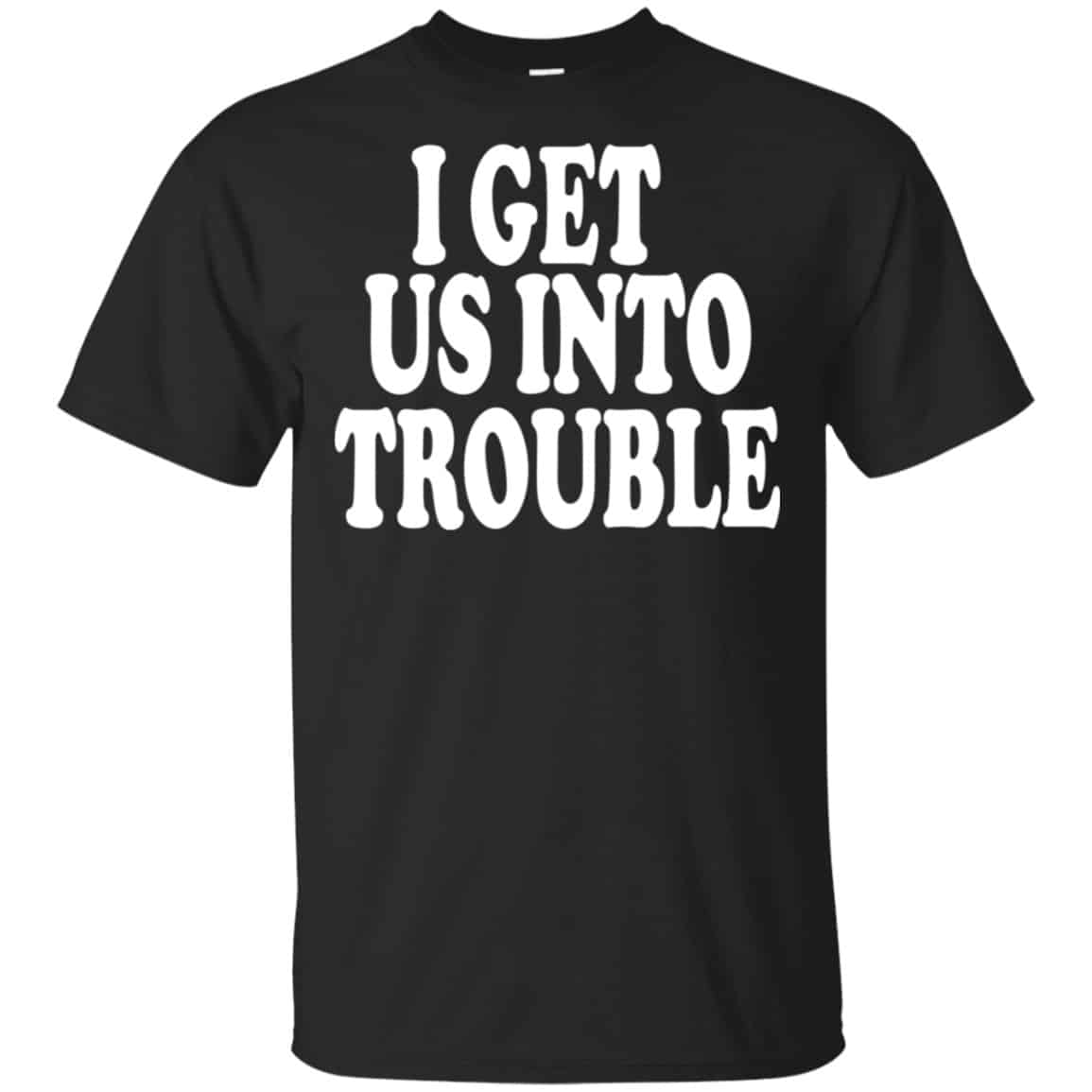 I Get Us Into Trouble Shirt, Hoodie, Tank