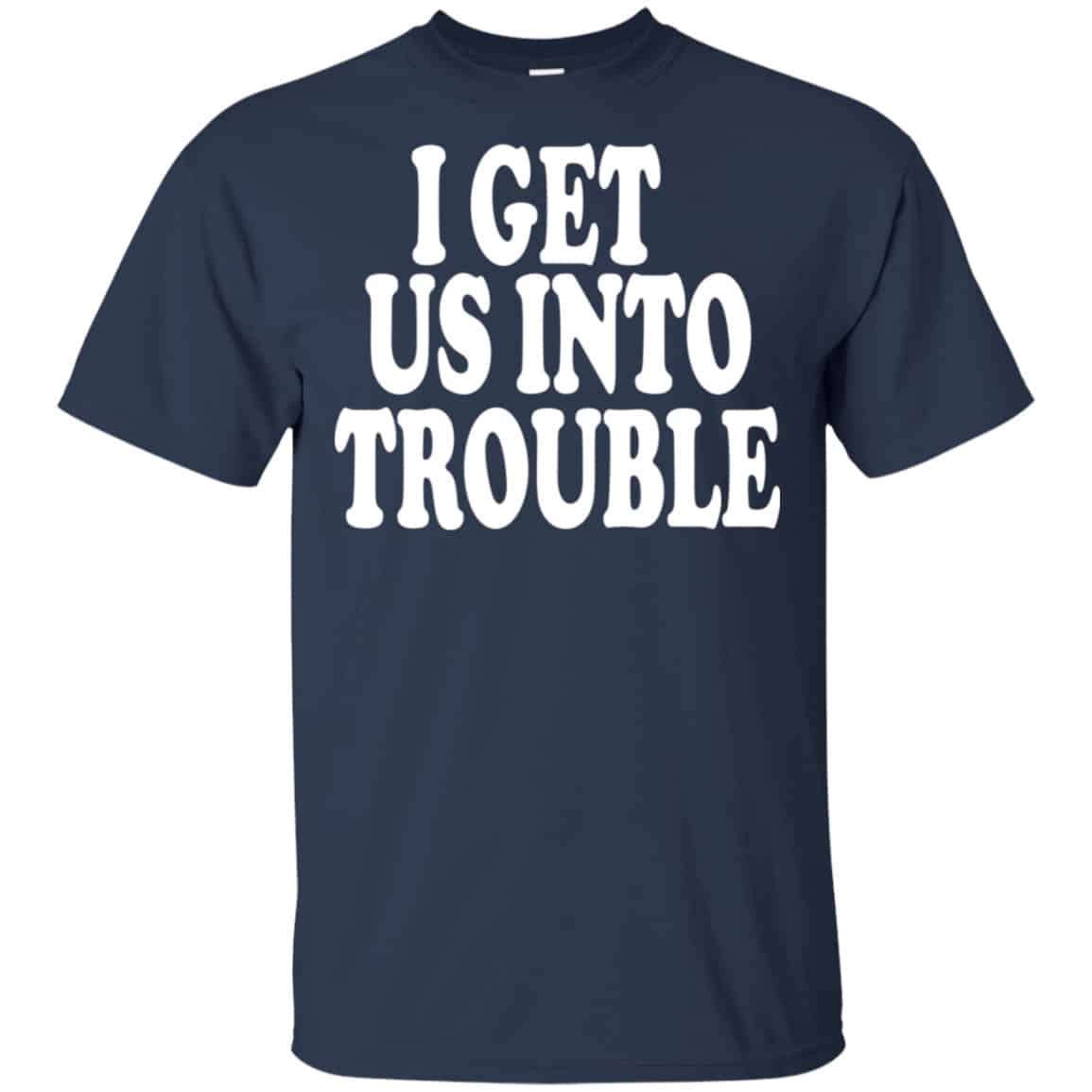 I Get Us Into Trouble Shirt, Hoodie, Tank