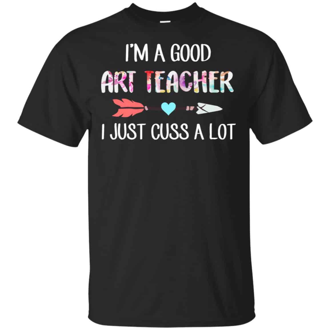 I’m A Good Art Teacher I Just Cuss A Lot T-Shirts, Hoodie, Tank
