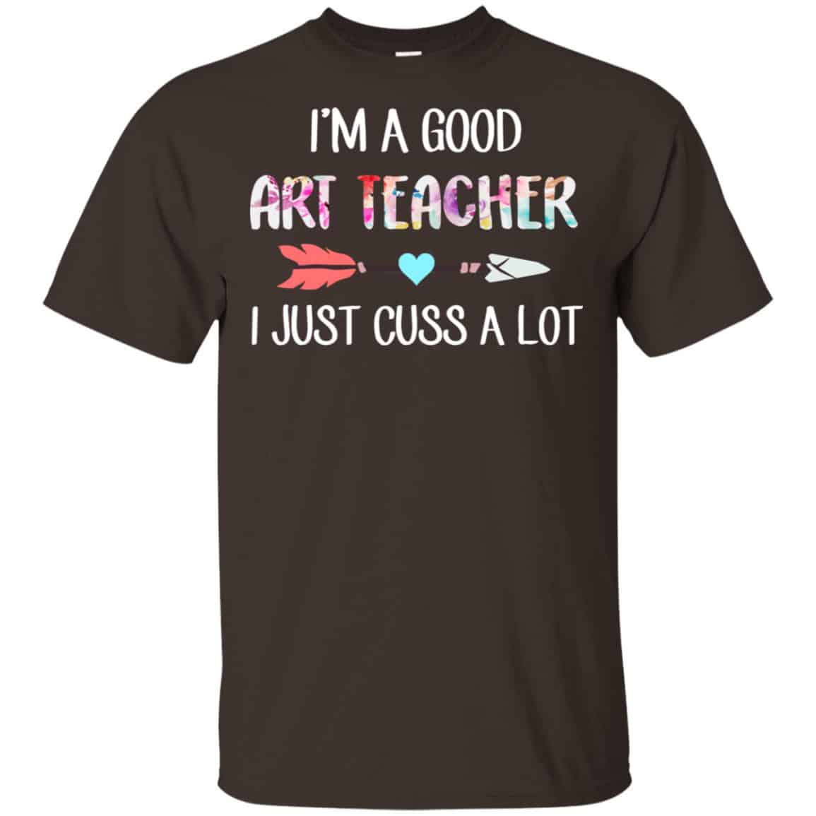 I’m A Good Art Teacher I Just Cuss A Lot T-Shirts, Hoodie, Tank