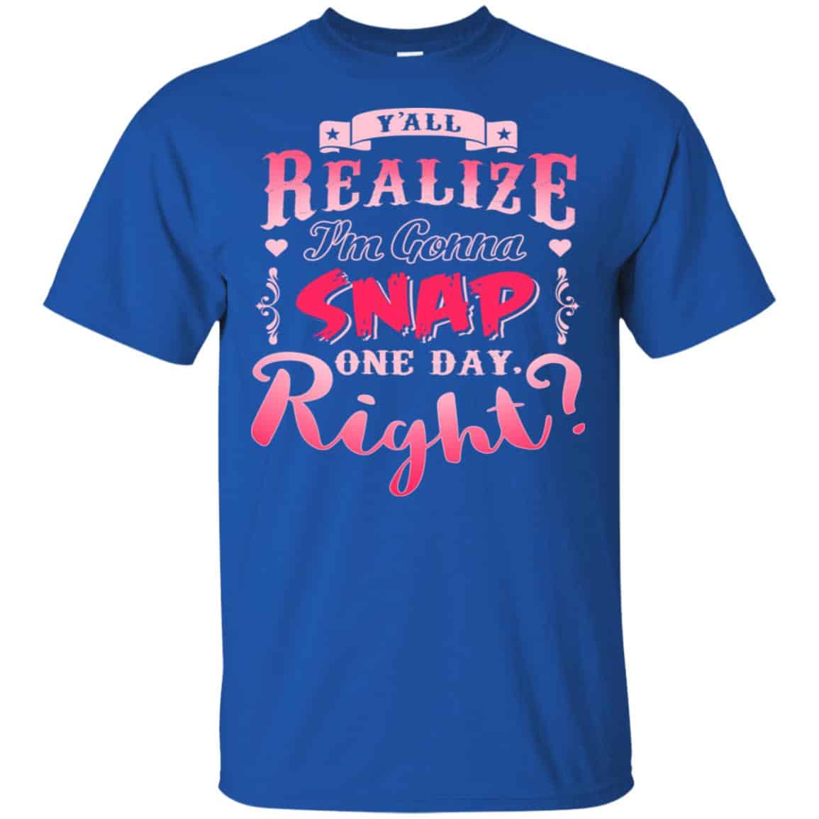 Y’all Realize I’m Gonna Snap One Day Right Shirt, Hoodie, Tank