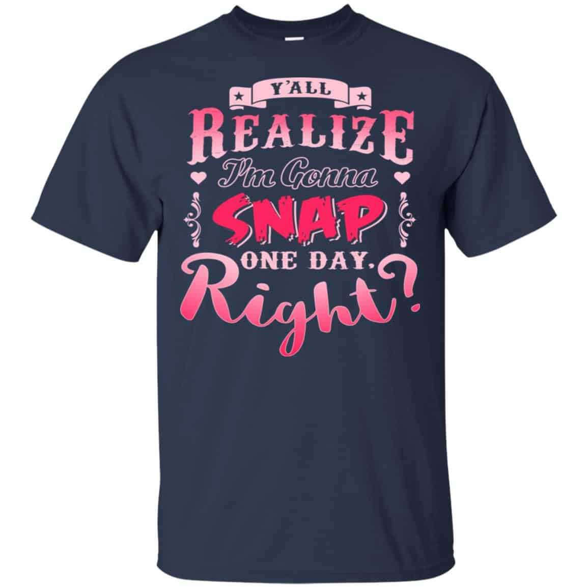 Y’all Realize I’m Gonna Snap One Day Right Shirt, Hoodie, Tank