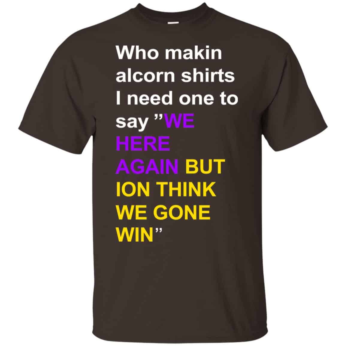 Who Makin Alcorn Shirts I Need One To Say We Here Again But Ion Think We Gone Win T-Shirts, Hoodie, Tank