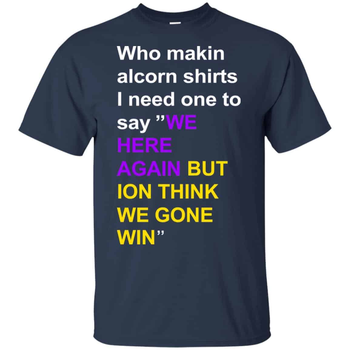 Who Makin Alcorn Shirts I Need One To Say We Here Again But Ion Think We Gone Win T-Shirts, Hoodie, Tank