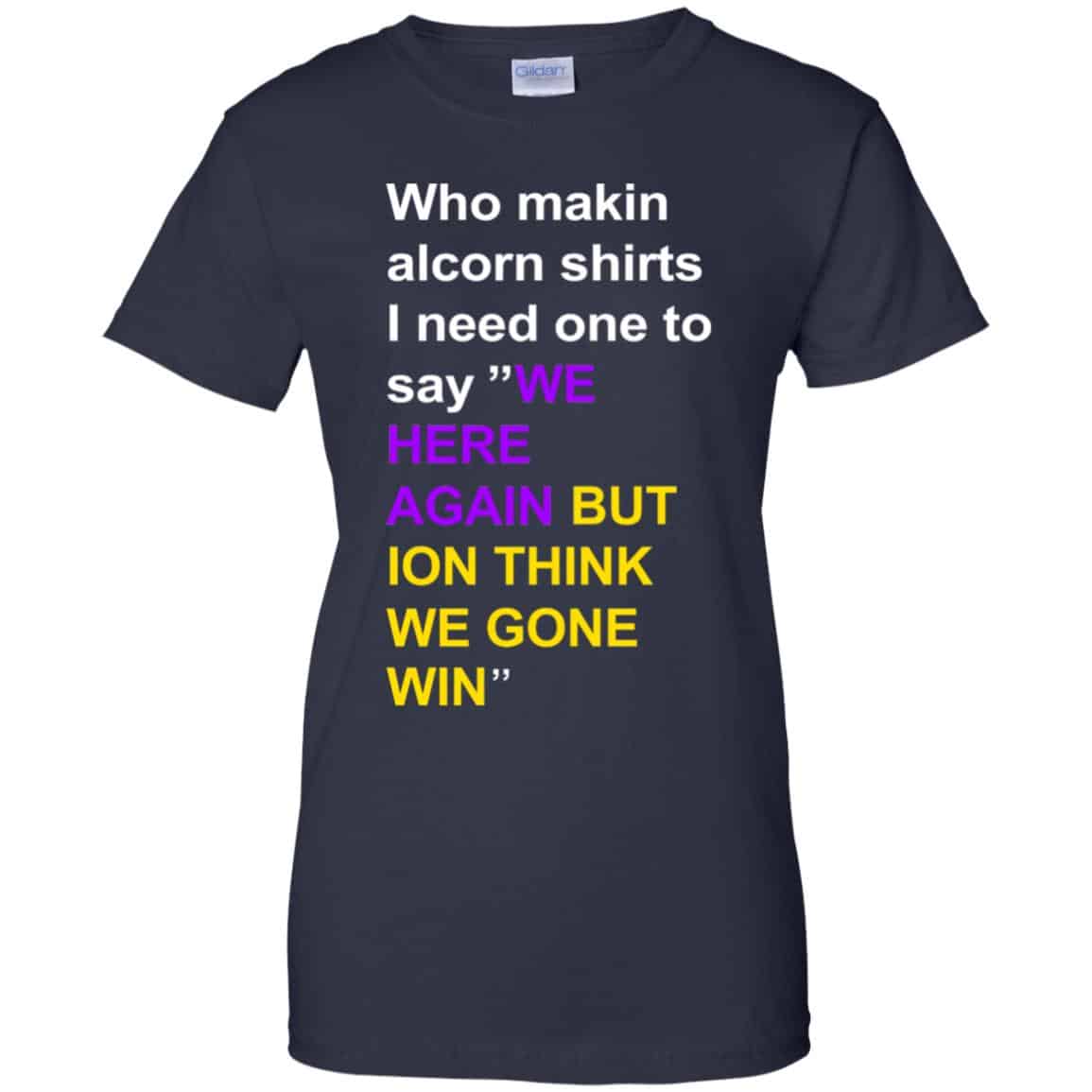 Who Makin Alcorn Shirts I Need One To Say We Here Again But Ion Think We Gone Win T-Shirts, Hoodie, Tank