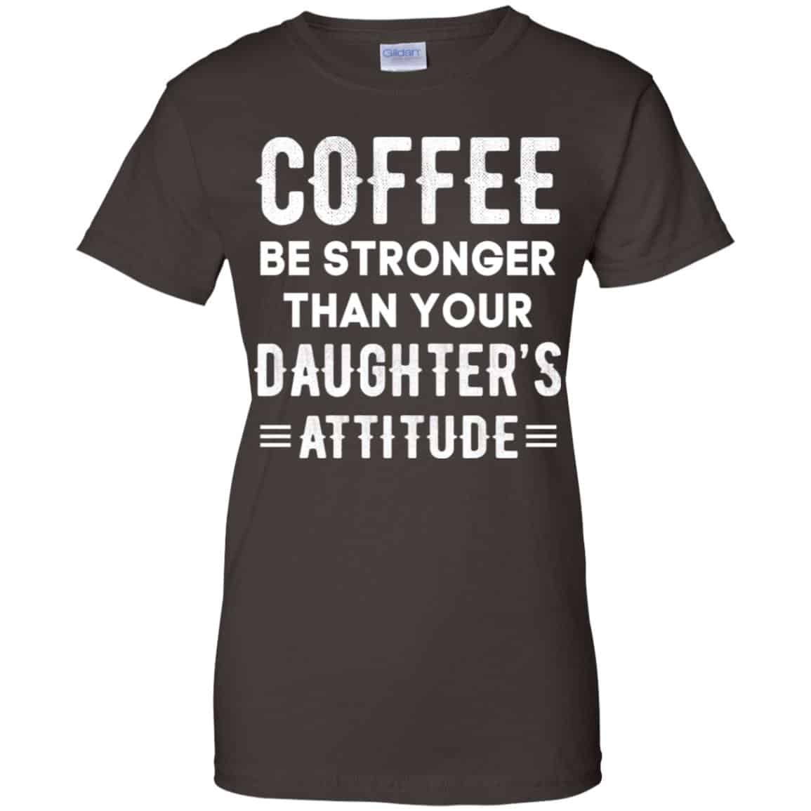 Coffee Be Stronger Than Your Daughter’s Attitude T-Shirts, Hoodie, Tank