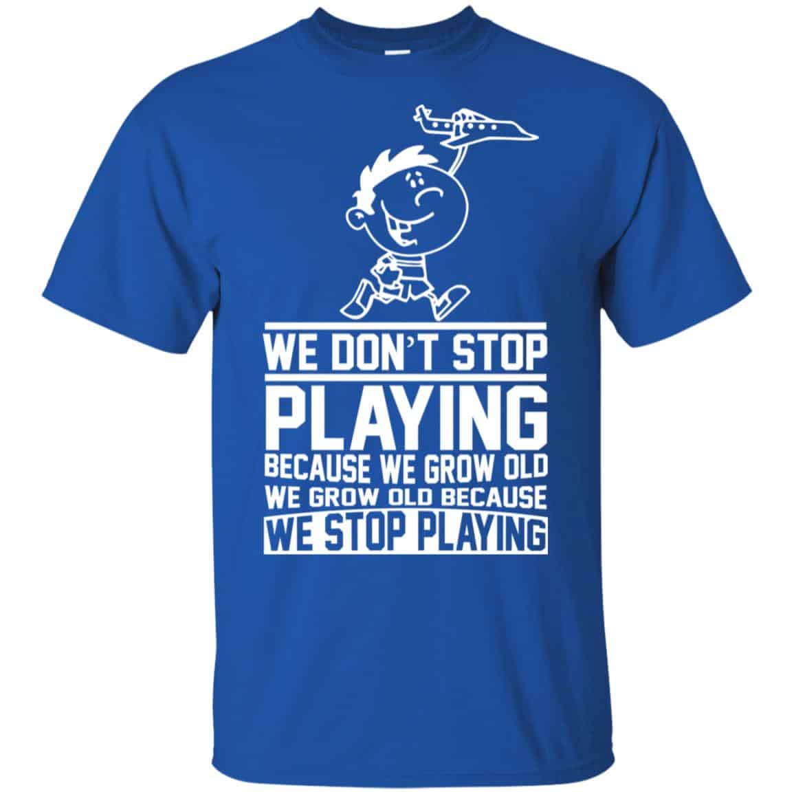 We Don’t Stop Playing Because We Grow Old We Grow Old Because We Stop Playing T-Shirts, Hoodie, Tank