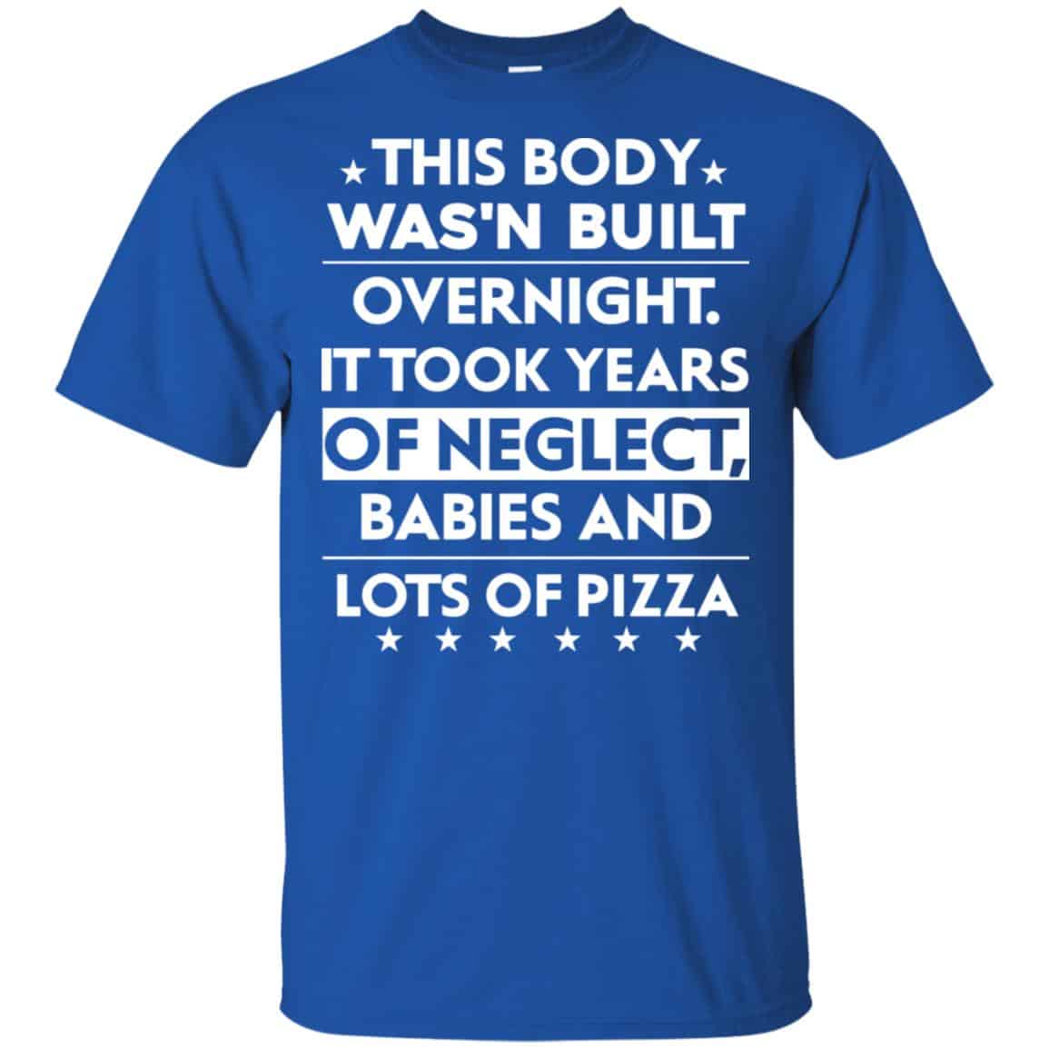 This Body Was’n Built Overnight It Took Years Of Neglect Babies And Lots Of Pizza Shirt, Hoodie, Tank