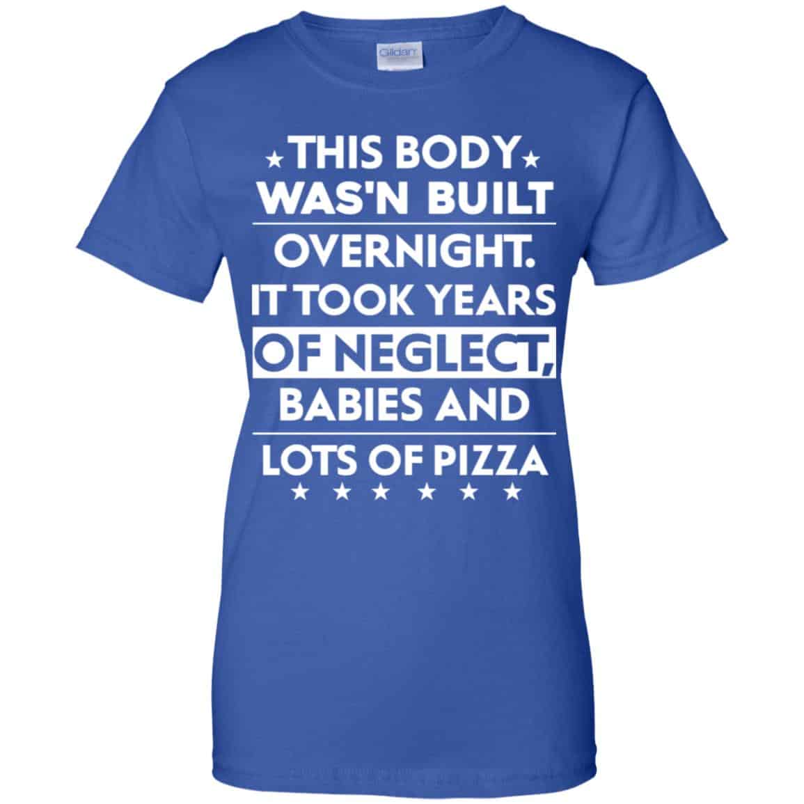 This Body Was’n Built Overnight It Took Years Of Neglect Babies And Lots Of Pizza Shirt, Hoodie, Tank