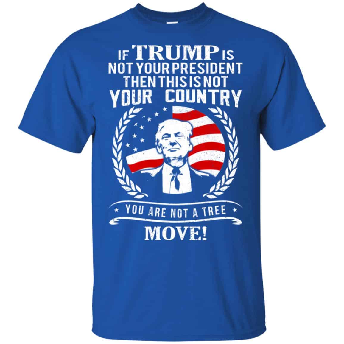 If Trump Is Not Your President Then This Is Not Your Country You Are Not A Tree Move Shirt, Hoodie, Tank
