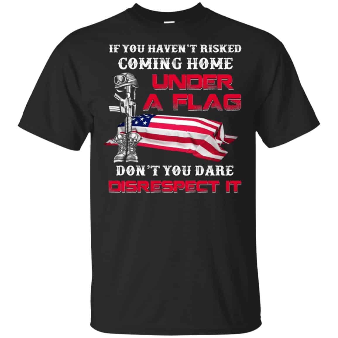 Veteran: If You Haven’t Risked Coming Home Under A Flag Don’t You Dare Disrespect It T-Shirts, Hoodie, Tank