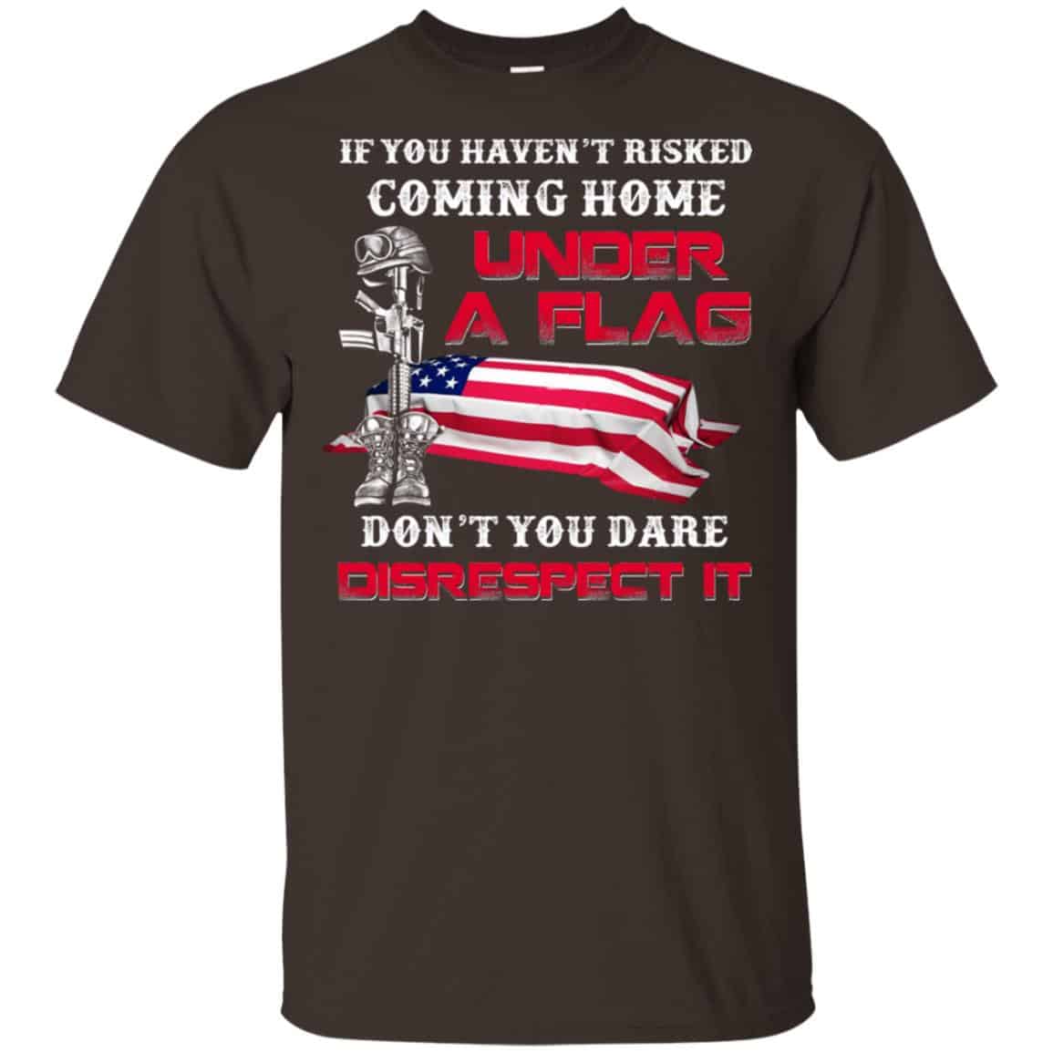 Veteran: If You Haven’t Risked Coming Home Under A Flag Don’t You Dare Disrespect It T-Shirts, Hoodie, Tank