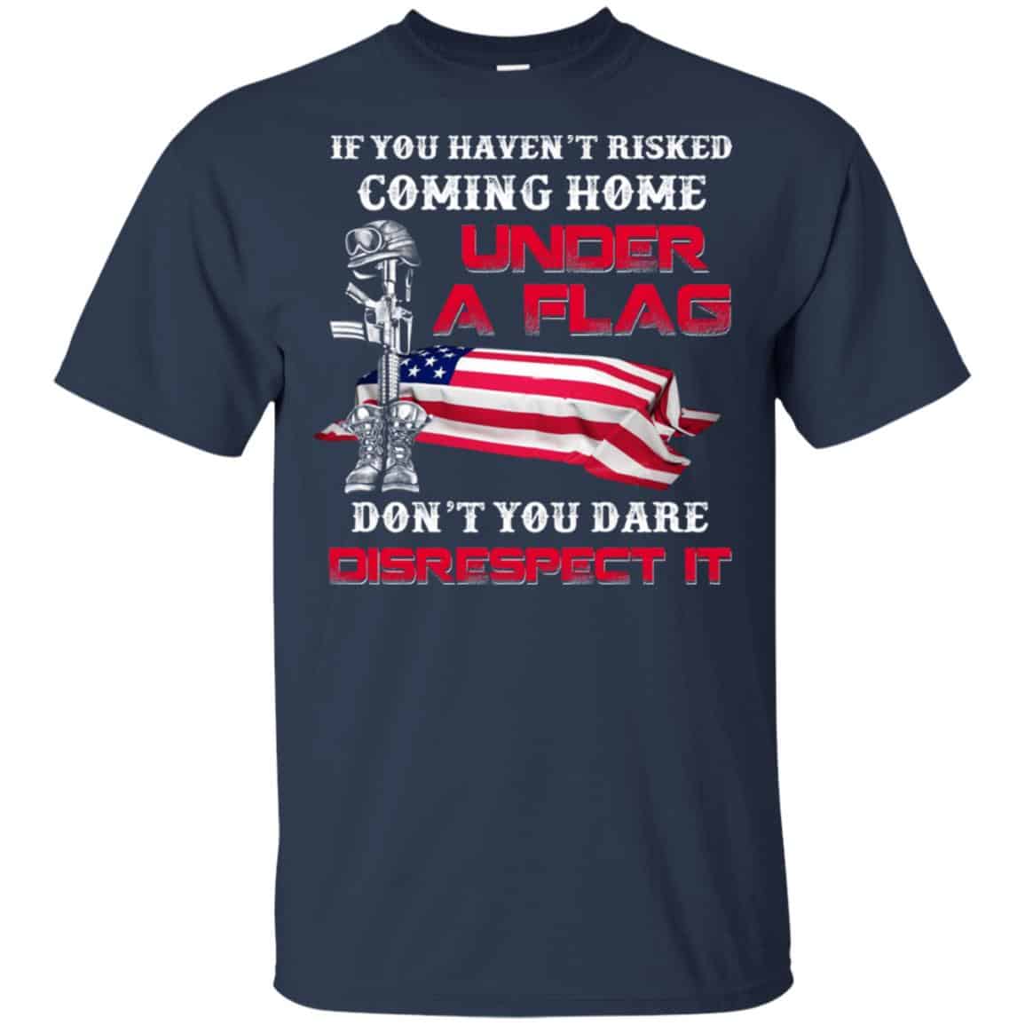 Veteran: If You Haven’t Risked Coming Home Under A Flag Don’t You Dare Disrespect It T-Shirts, Hoodie, Tank