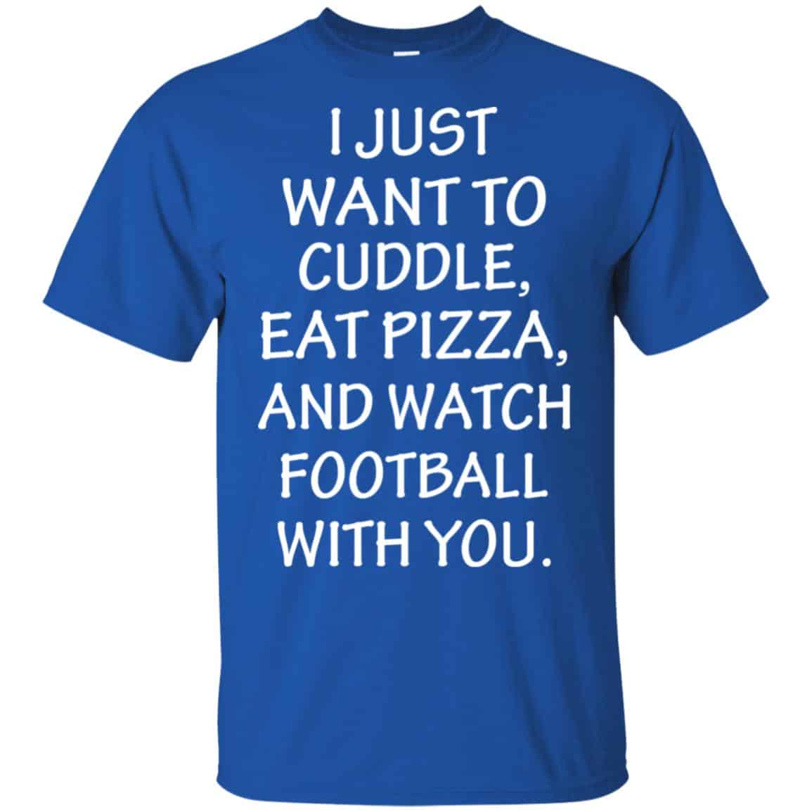 I Just Want To Cuddle Eat Pizza And Watch Football With You Shirt, Hoodie, Tank