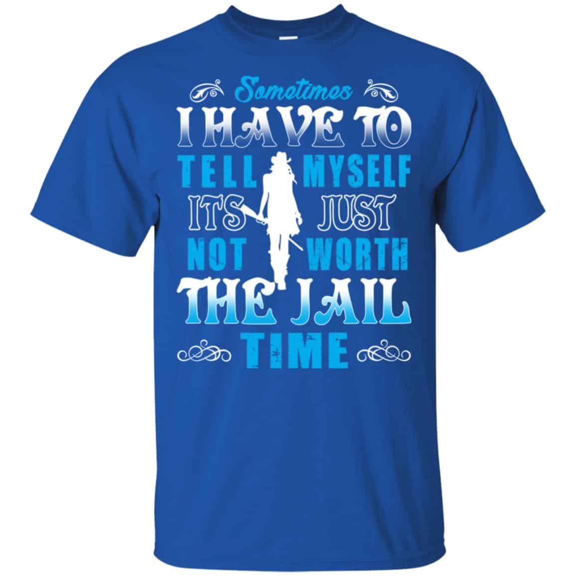 Sometimes I Have To Tell Myself It’s Just Not Worth The Jail Time Shirt, Hoodie, Tank