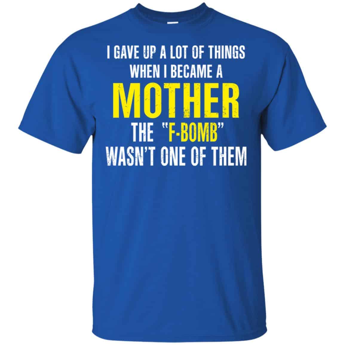 I Gave Up A Lot Of Things When I Become A Mother The F Bomb Wasn’t One Of Them T-Shirts, Hoodie, Tank