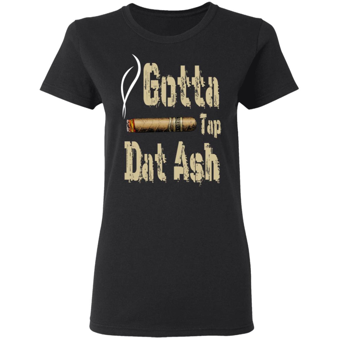 Gotta Tap Dat Ash Cigar Shirt, Hoodie, Tank