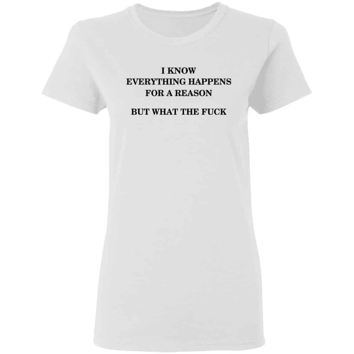 I Know Everything Happens For A Reason But What The Fuck Shirt, Hoodie, Tank