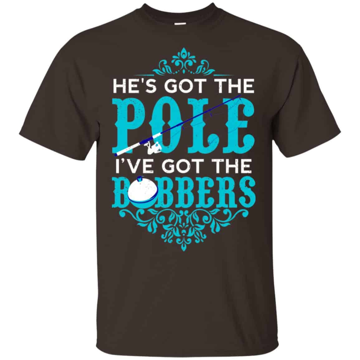 He’s Got The Pole I’ve Got The Bobbers – Fishing Shirt, Hoodie, Tank