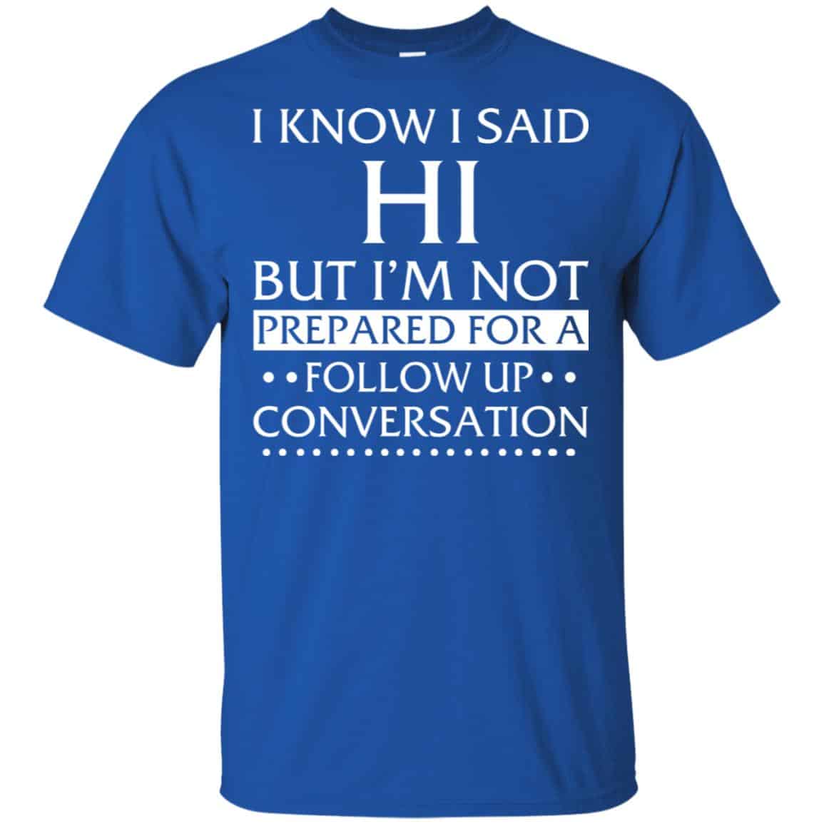 I Know I Said Hi But I’m Not Prepared For A Follow Up Conversation Shirt, Hoodie, Tank