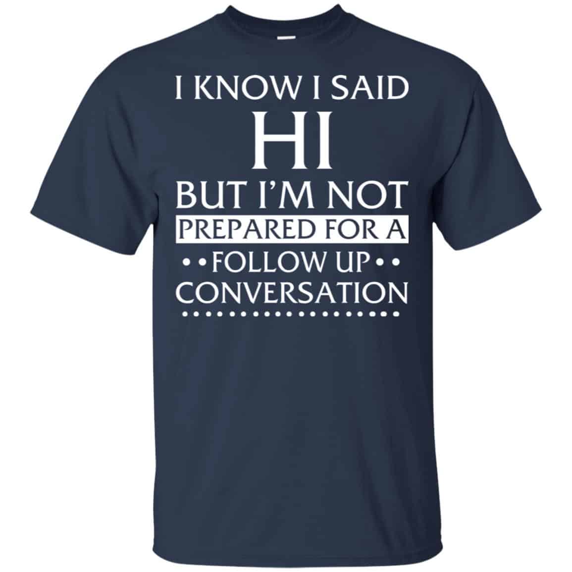 I Know I Said Hi But I’m Not Prepared For A Follow Up Conversation Shirt, Hoodie, Tank