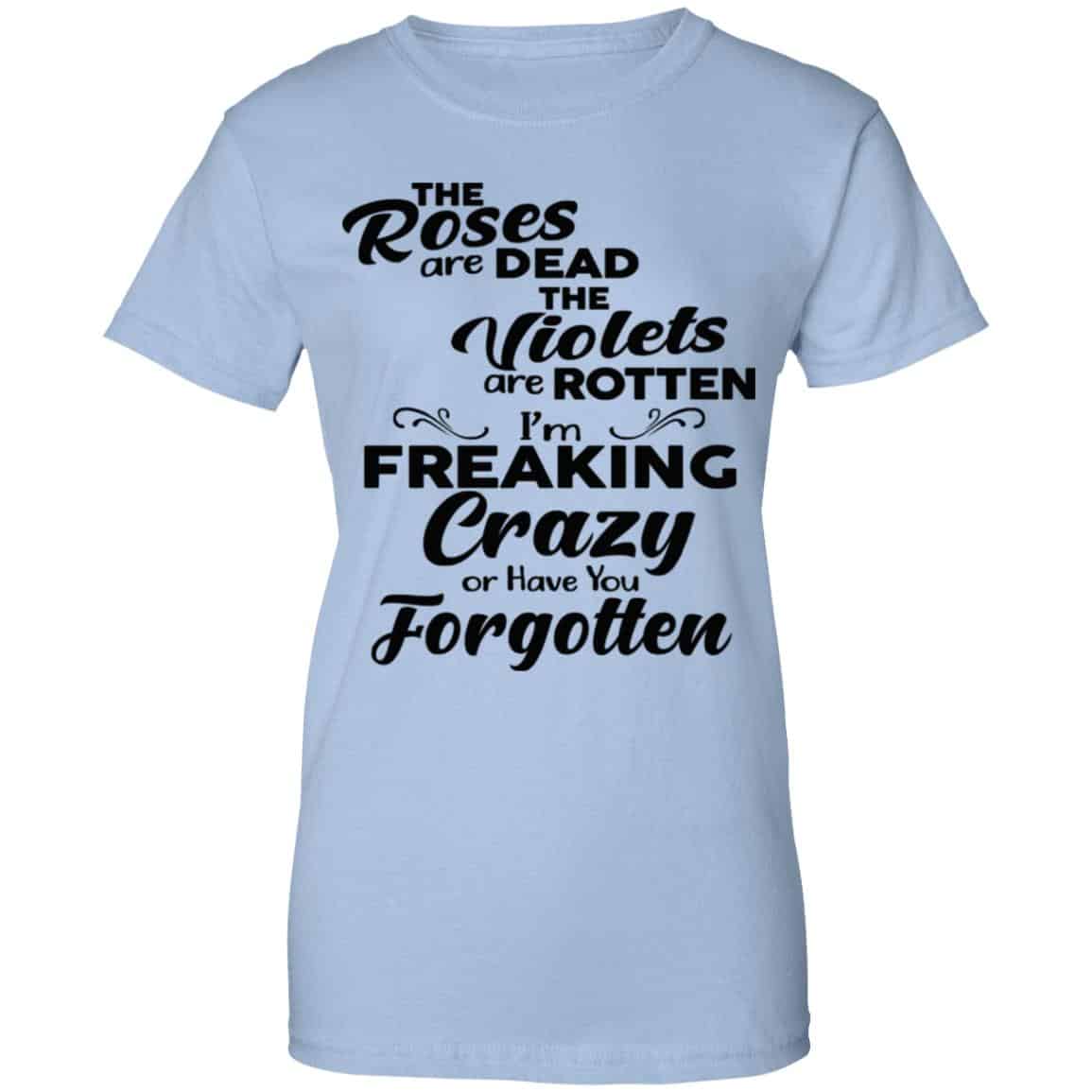 The Roses Are Dead The Violets Are Rotten I’m Freaking Crazy Or Have You Forgotten Shirt, Hoodie, Tank
