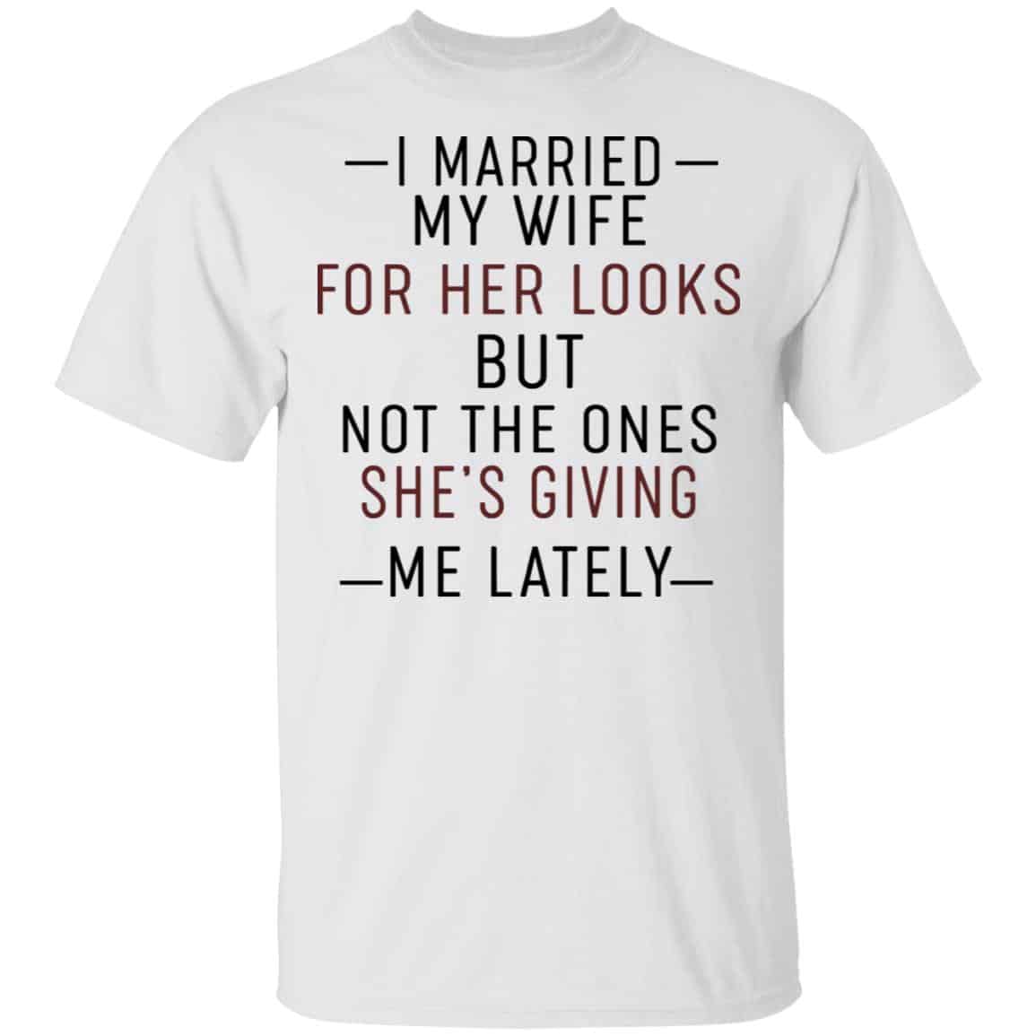 I Married My Wife For Her Looks But Not The Ones She’s Giving Me Lately Shirt, Hoodie, Tank