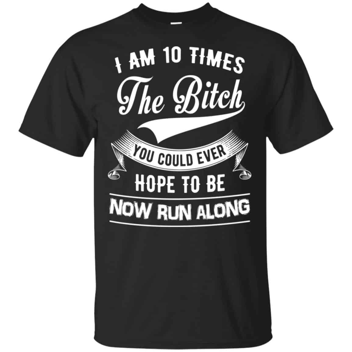 I Am 10 Times The Bitch You Could Ever Hope To Be Now Run Along Shirt, Hoodie, Tank