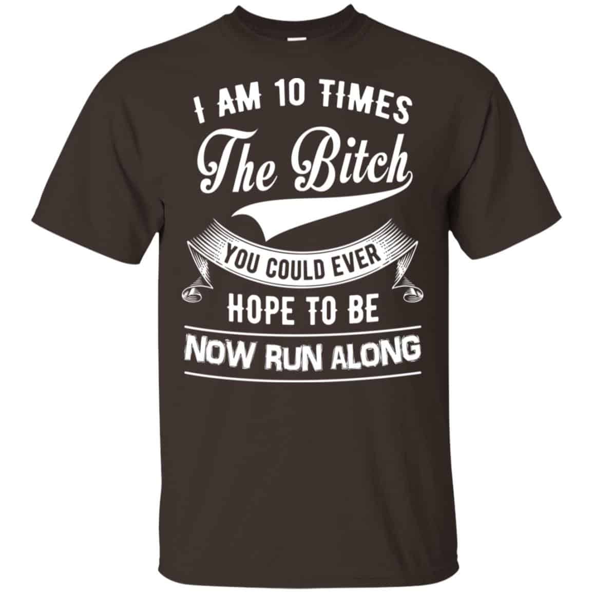 I Am 10 Times The Bitch You Could Ever Hope To Be Now Run Along Shirt, Hoodie, Tank