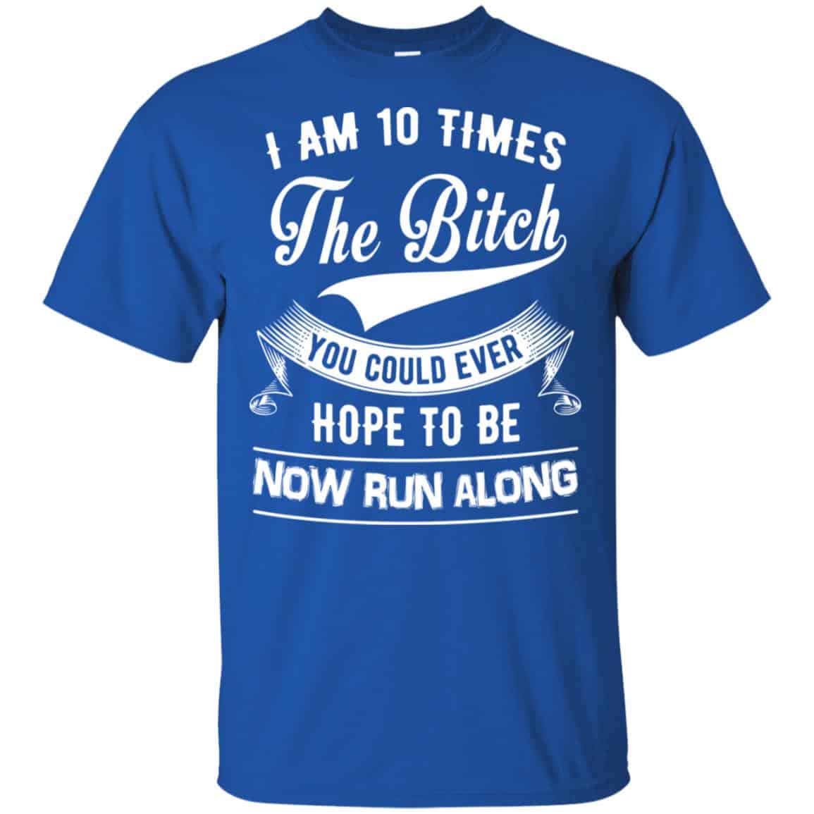 I Am 10 Times The Bitch You Could Ever Hope To Be Now Run Along Shirt, Hoodie, Tank