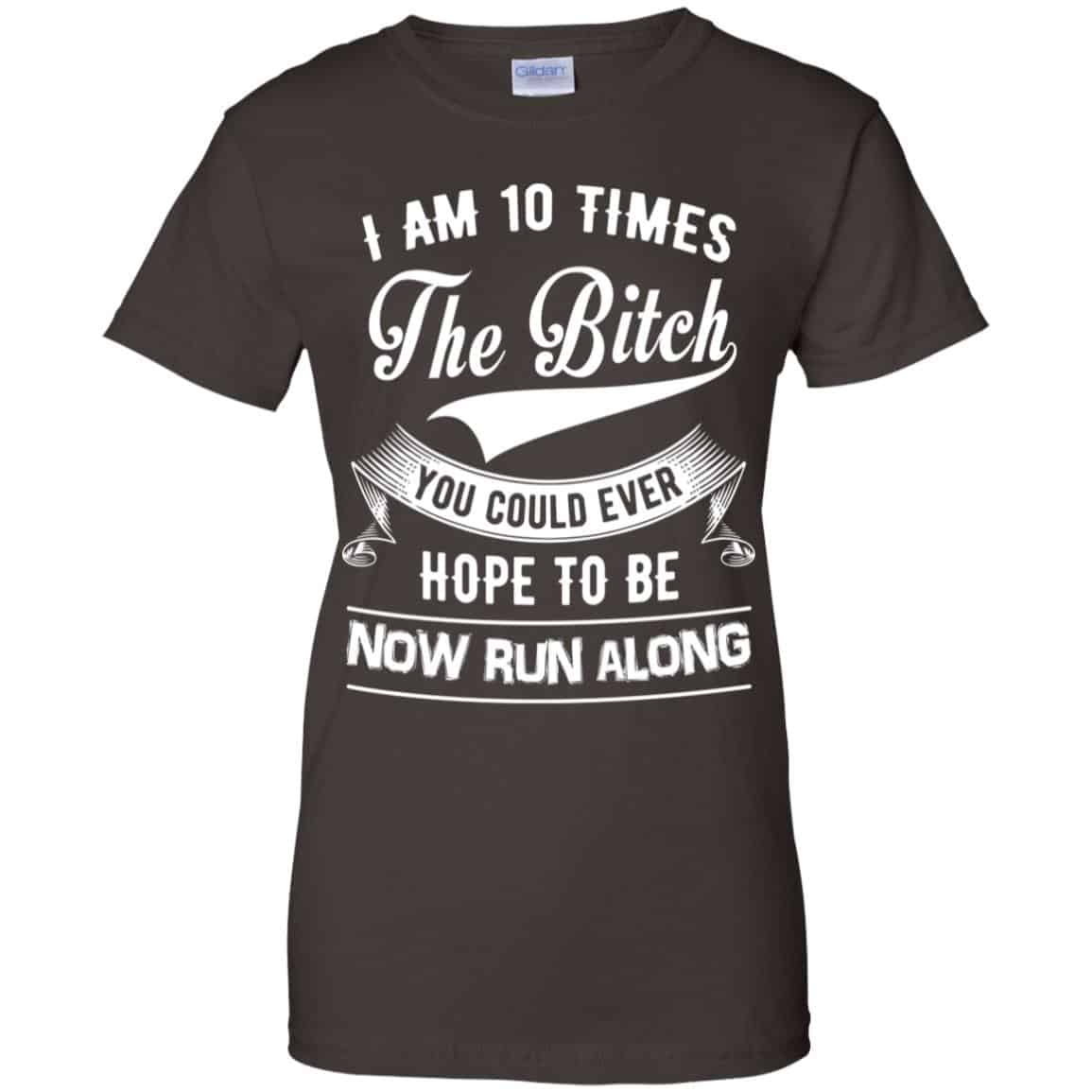 I Am 10 Times The Bitch You Could Ever Hope To Be Now Run Along Shirt, Hoodie, Tank