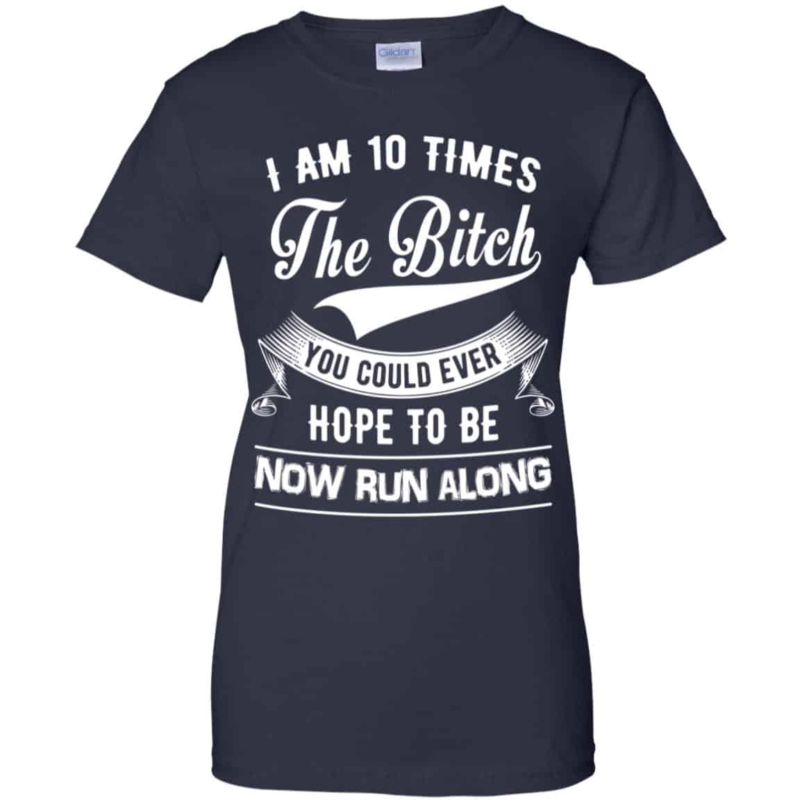 I Am 10 Times The Bitch You Could Ever Hope To Be Now Run Along Shirt, Hoodie, Tank