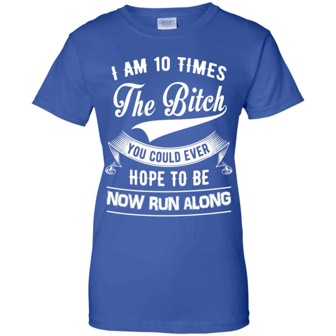 I Am 10 Times The Bitch You Could Ever Hope To Be Now Run Along Shirt, Hoodie, Tank