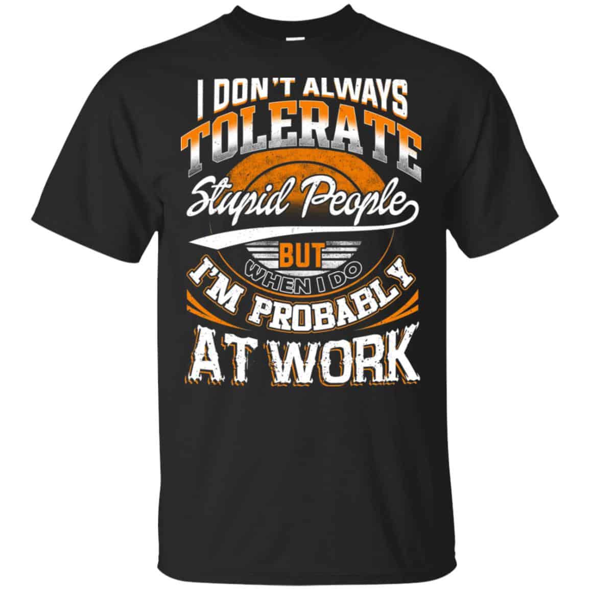 I Don’t Always Tolerate Stupid People But When I Do I’m Probably At Work Shirt, Hoodie, Tank