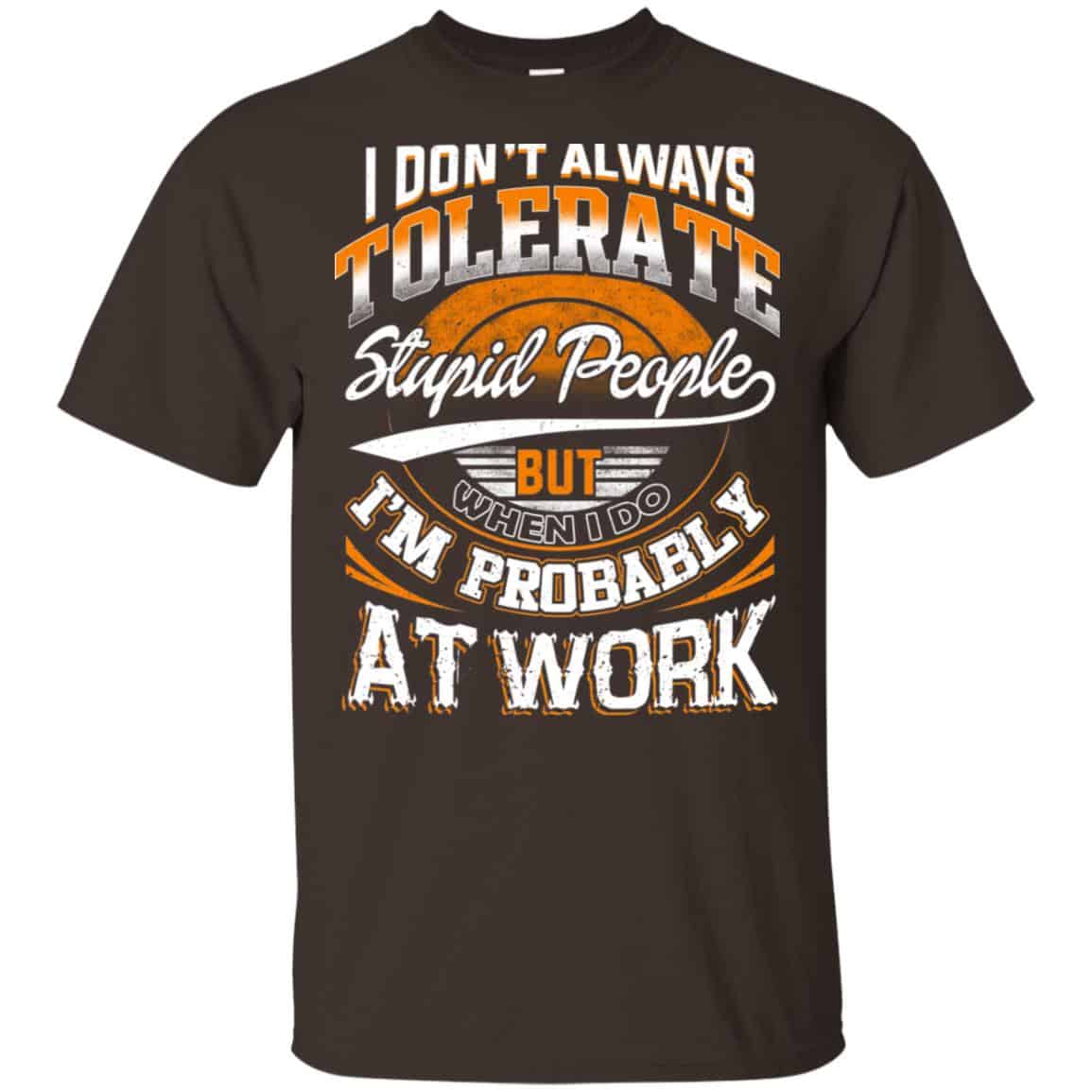 I Don’t Always Tolerate Stupid People But When I Do I’m Probably At Work Shirt, Hoodie, Tank